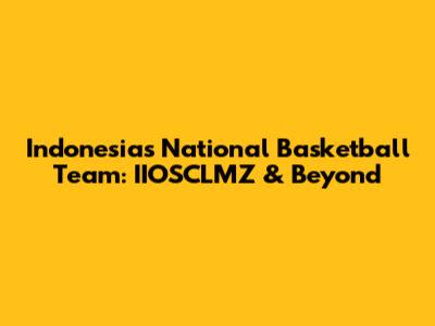 Indonesia's National Basketball Team: IIOSCLMZ & Beyond