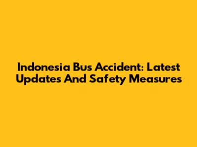 Indonesia Bus Accident: Latest Updates And Safety Measures
