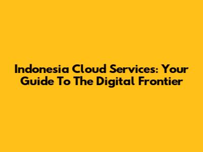 Indonesia Cloud Services: Your Guide To The Digital Frontier