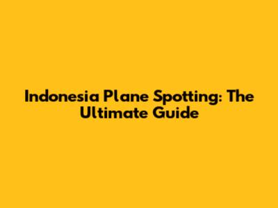 Indonesia Plane Spotting: The Ultimate Guide
