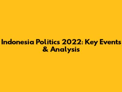 Indonesia Politics 2022: Key Events & Analysis