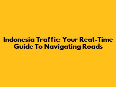Indonesia Traffic: Your Real-Time Guide To Navigating Roads