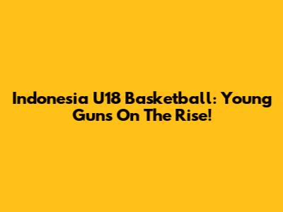 Indonesia U18 Basketball: Young Guns On The Rise!