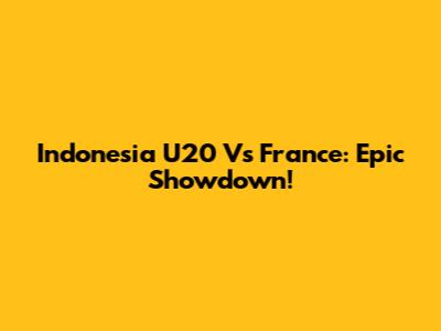 Indonesia U20 Vs France: Epic Showdown!