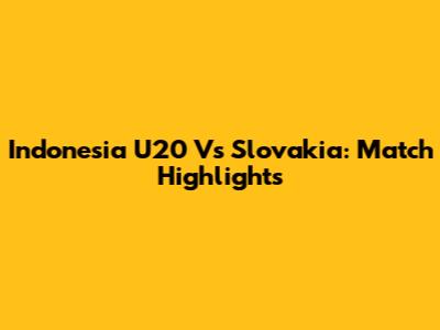 Indonesia U20 Vs Slovakia: Match Highlights