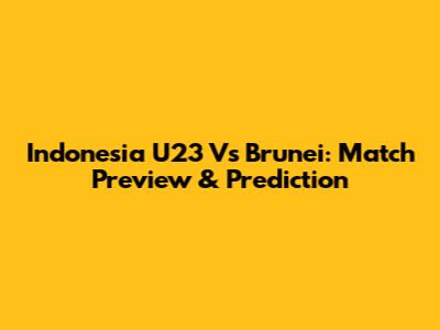Indonesia U23 Vs Brunei: Match Preview & Prediction