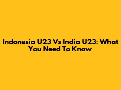 Indonesia U23 Vs India U23: What You Need To Know