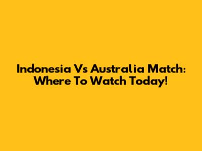 Indonesia Vs Australia Match: Where To Watch Today!