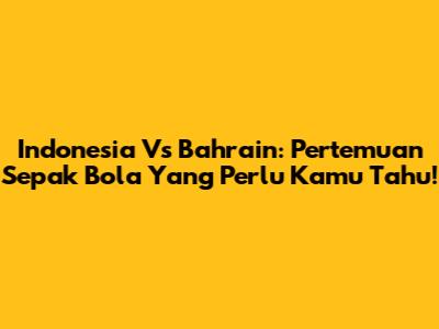 Indonesia Vs Bahrain: Pertemuan Sepak Bola Yang Perlu Kamu Tahu!