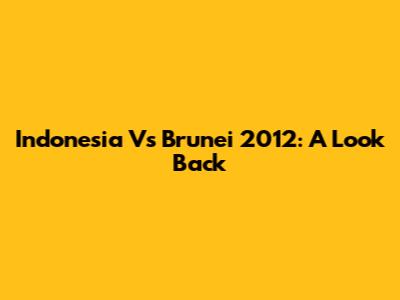 Indonesia Vs Brunei 2012: A Look Back