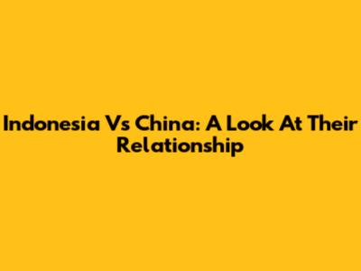 Indonesia Vs China: A Look At Their Relationship