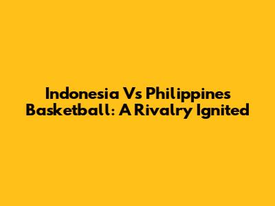 Indonesia Vs Philippines Basketball: A Rivalry Ignited