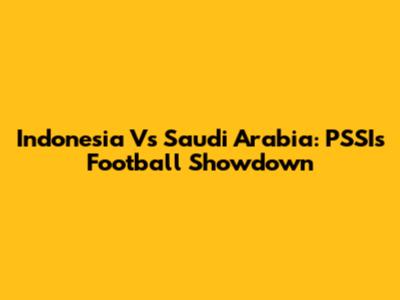 Indonesia Vs Saudi Arabia: PSSI's Football Showdown