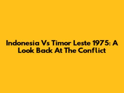 Indonesia Vs Timor Leste 1975: A Look Back At The Conflict