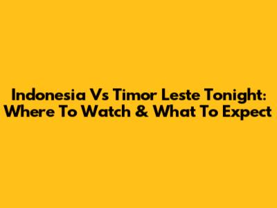 Indonesia Vs Timor Leste Tonight: Where To Watch & What To Expect