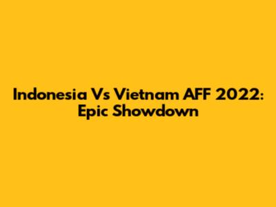 Indonesia Vs Vietnam AFF 2022: Epic Showdown