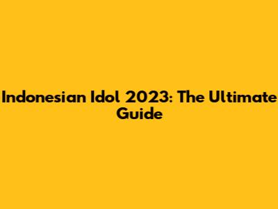 Indonesian Idol 2023: The Ultimate Guide