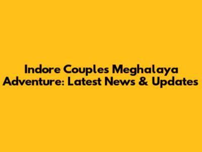 Indore Couple's Meghalaya Adventure: Latest News & Updates