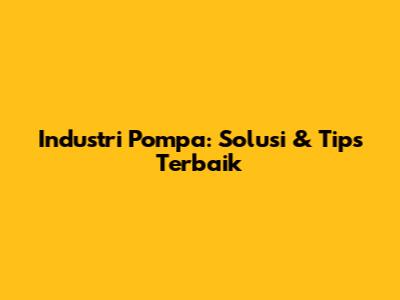 Industri Pompa: Solusi & Tips Terbaik