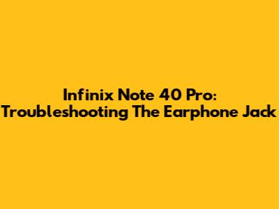 Infinix Note 40 Pro: Troubleshooting The Earphone Jack