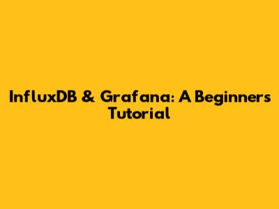InfluxDB & Grafana: A Beginner's Tutorial