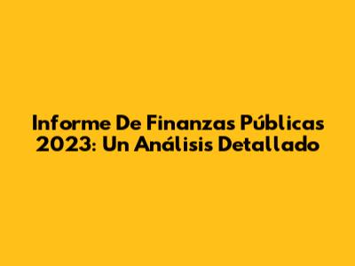 Informe De Finanzas Públicas 2023: Un Análisis Detallado