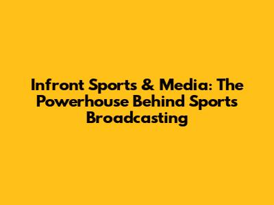 Infront Sports & Media: The Powerhouse Behind Sports Broadcasting
