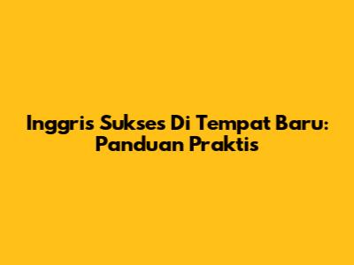 Inggris Sukses Di Tempat Baru: Panduan Praktis