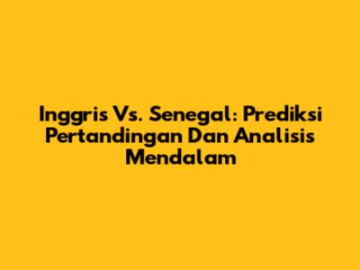 Inggris Vs. Senegal: Prediksi Pertandingan Dan Analisis Mendalam