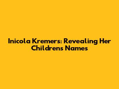 Inicola Kremers: Revealing Her Children's Names