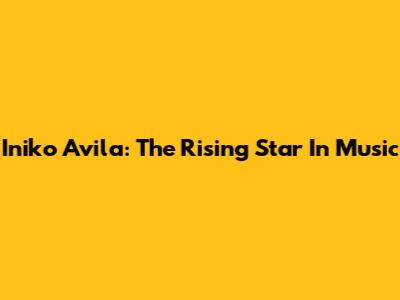 Iniko Avila: The Rising Star In Music