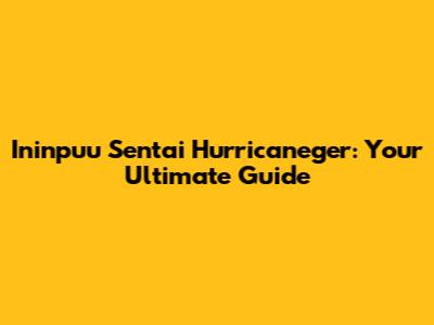 Ininpuu Sentai Hurricaneger: Your Ultimate Guide