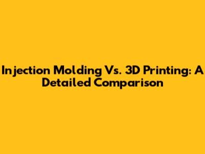 Injection Molding Vs. 3D Printing: A Detailed Comparison