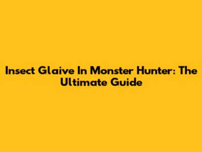 Insect Glaive In Monster Hunter: The Ultimate Guide