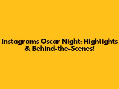 Instagram's Oscar Night: Highlights & Behind-the-Scenes!