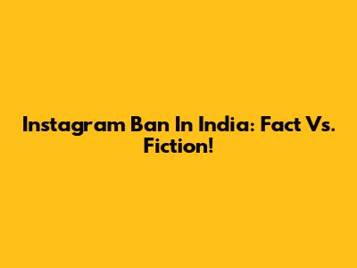 Instagram Ban In India: Fact Vs. Fiction!