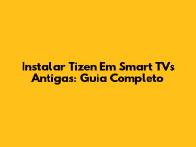 Instalar Tizen Em Smart TVs Antigas: Guia Completo