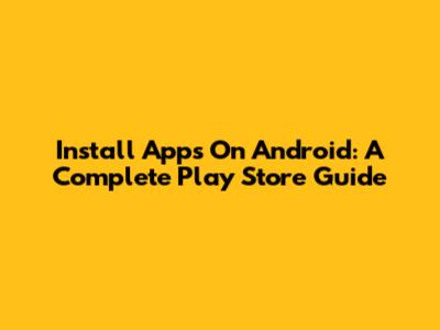 Install Apps On Android: A Complete Play Store Guide