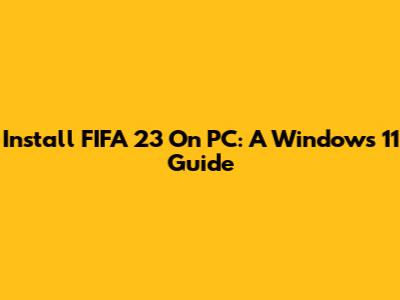 Install FIFA 23 On PC: A Windows 11 Guide