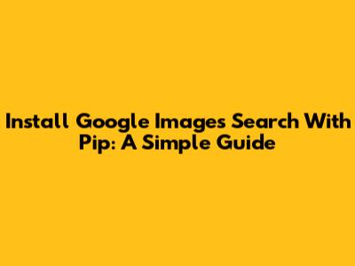 Install Google Images Search With Pip: A Simple Guide