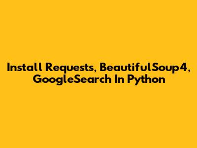 Install Requests, BeautifulSoup4, GoogleSearch In Python