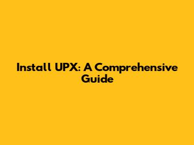 Install UPX: A Comprehensive Guide