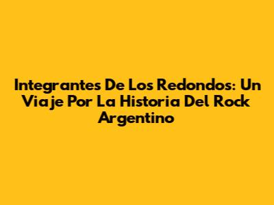 Integrantes De Los Redondos: Un Viaje Por La Historia Del Rock Argentino