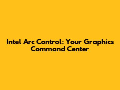 Intel Arc Control: Your Graphics Command Center