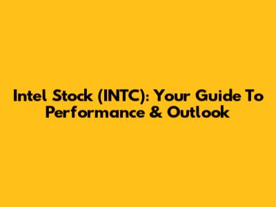 Intel Stock (INTC): Your Guide To Performance & Outlook