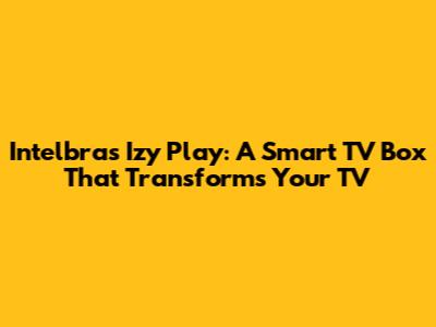 Intelbras Izy Play: A Smart TV Box That Transforms Your TV