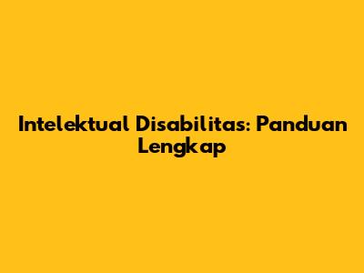 Intelektual Disabilitas: Panduan Lengkap