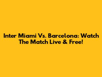 Inter Miami Vs. Barcelona: Watch The Match Live & Free!