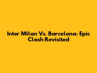 Inter Milan Vs. Barcelona: Epic Clash Revisited