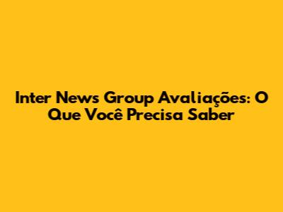 Inter News Group Avaliações: O Que Você Precisa Saber